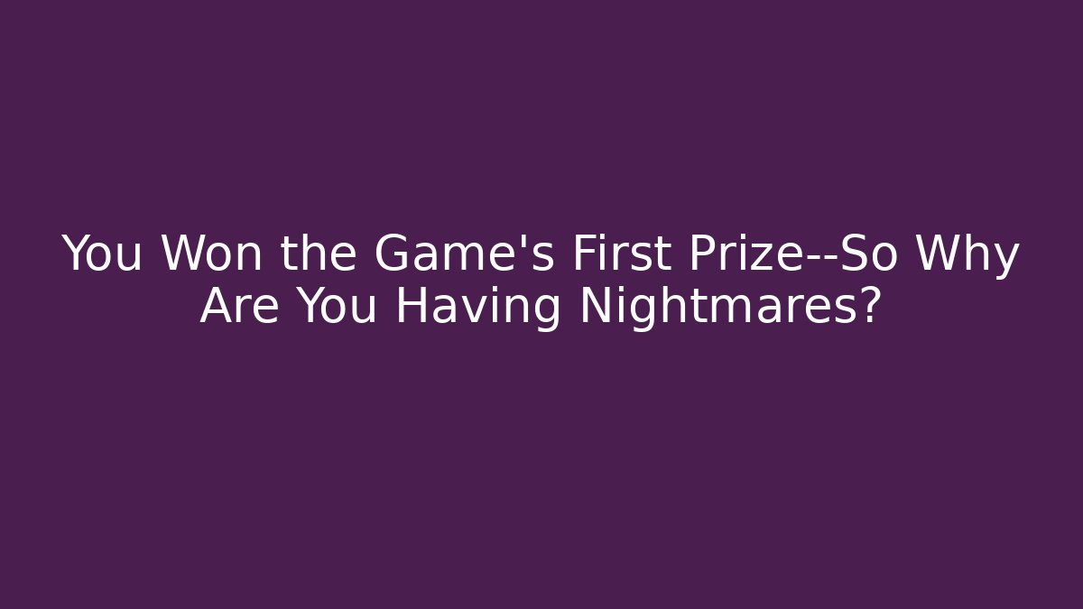 You Won the Game’s First Prize—So Why Are You Having Nightmares?