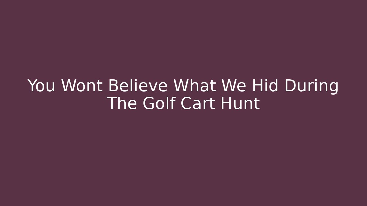 You Wont Believe What We Hid During The Golf Cart Hunt
