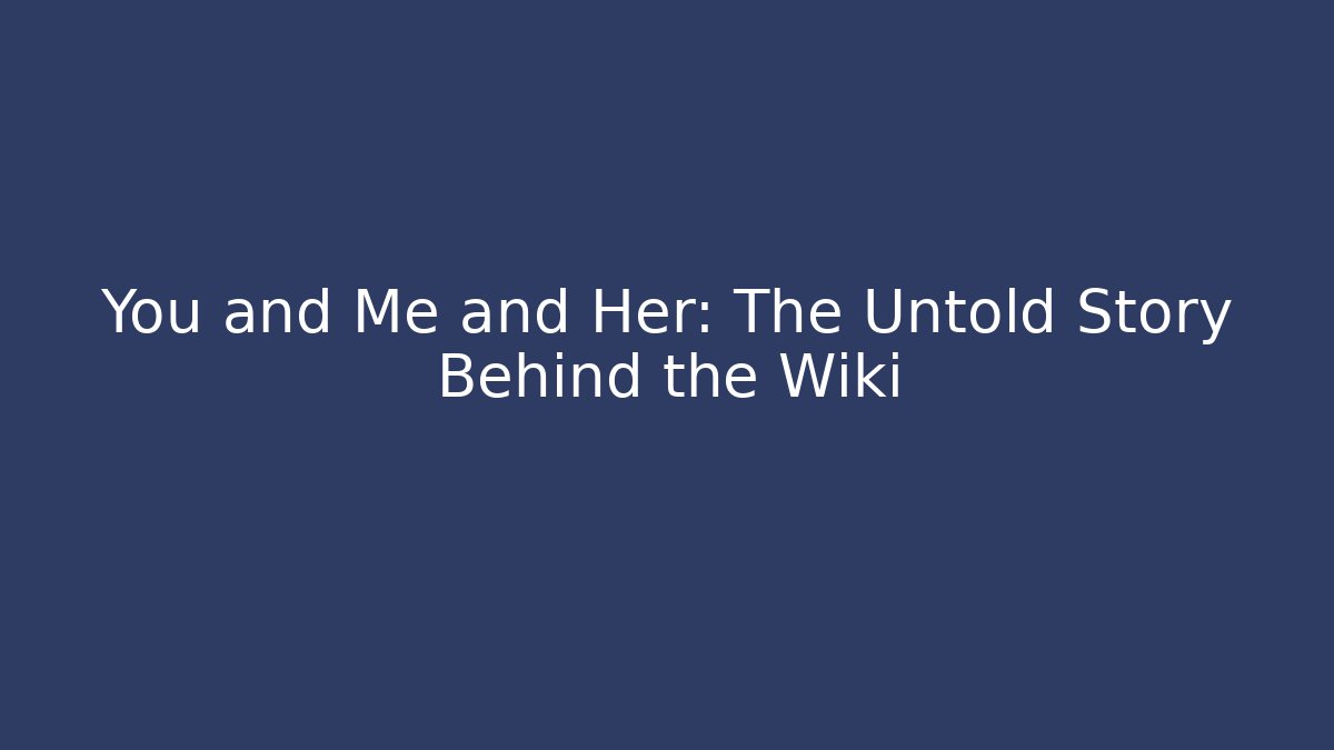 You and Me and Her: The Untold Story Behind the Wiki