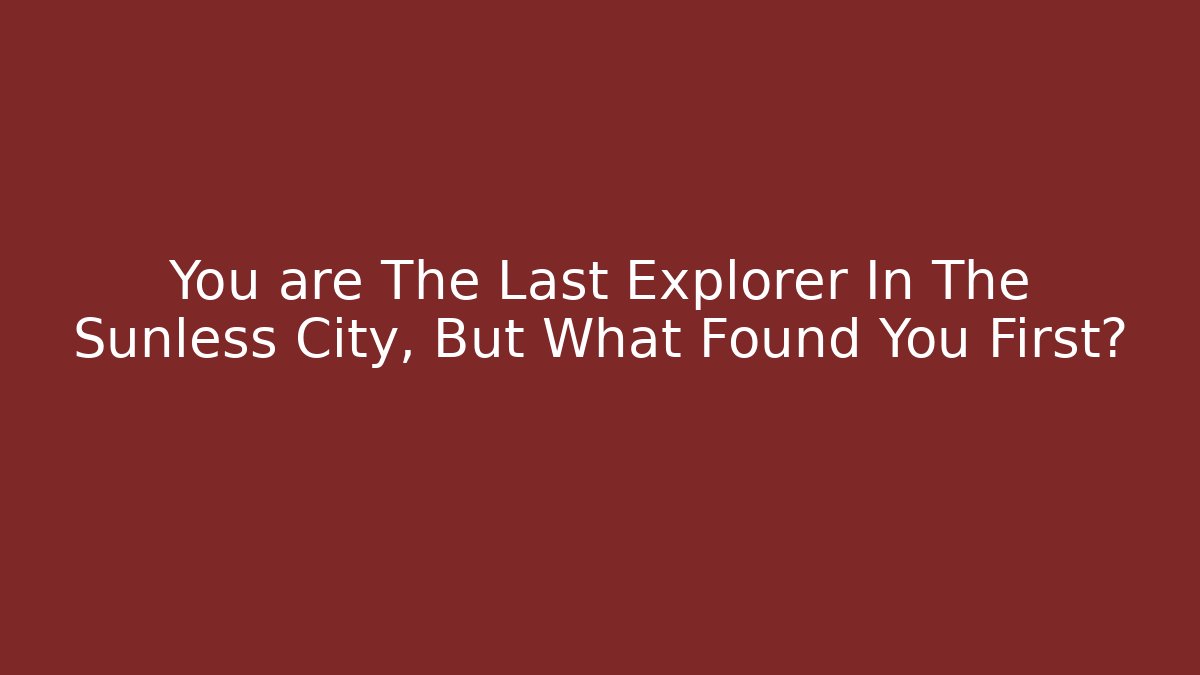 You are The Last Explorer In The Sunless City, But What Found You First?
