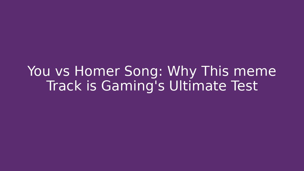 You vs Homer Song: Why This meme Track is Gaming's Ultimate Test
