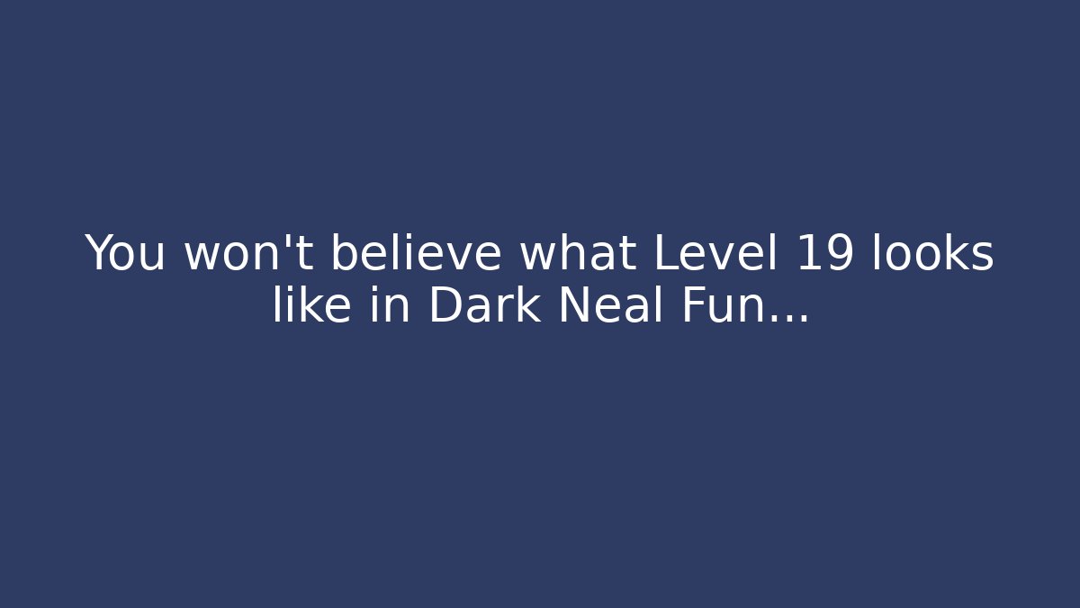 You won't believe what Level 19 looks like in Dark Neal Fun…