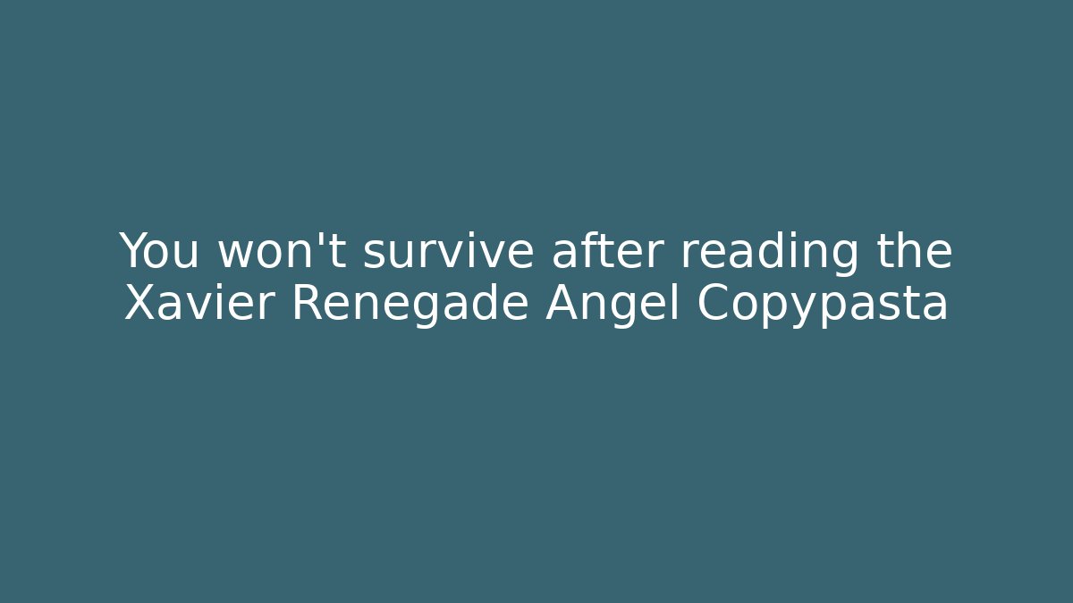You won't survive after reading the Xavier Renegade Angel Copypasta
