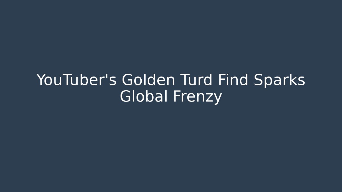 YouTuber's Golden Turd Find Sparks Global Frenzy
