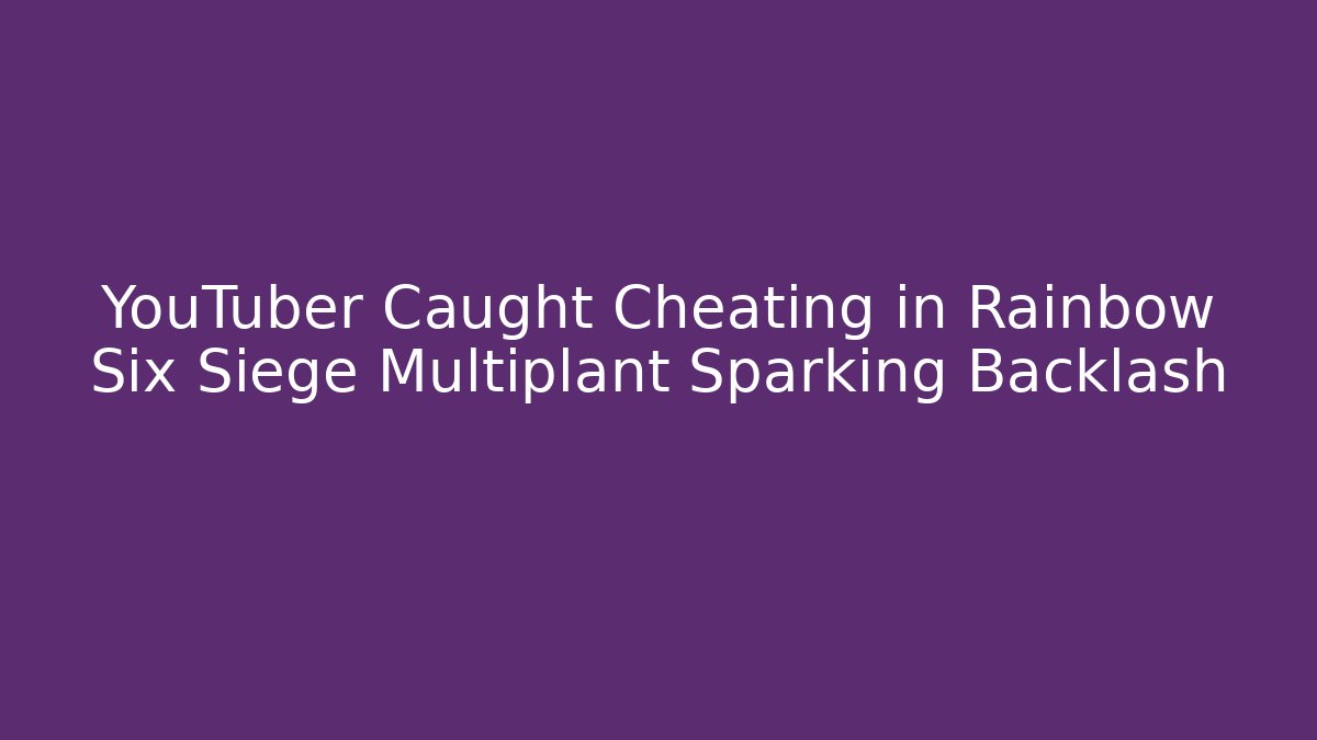 YouTuber Caught Cheating in Rainbow Six Siege Multiplant Sparking Backlash - Create More Assets