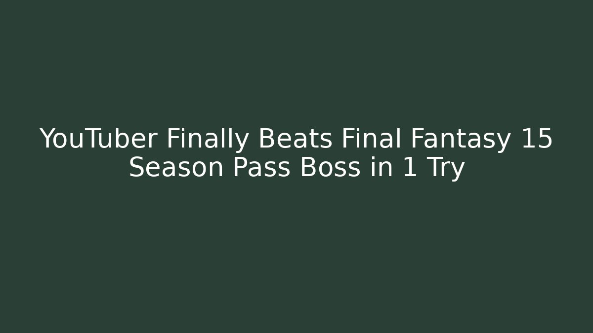 YouTuber Finally Beats Final Fantasy 15 Season Pass Boss in 1 Try
