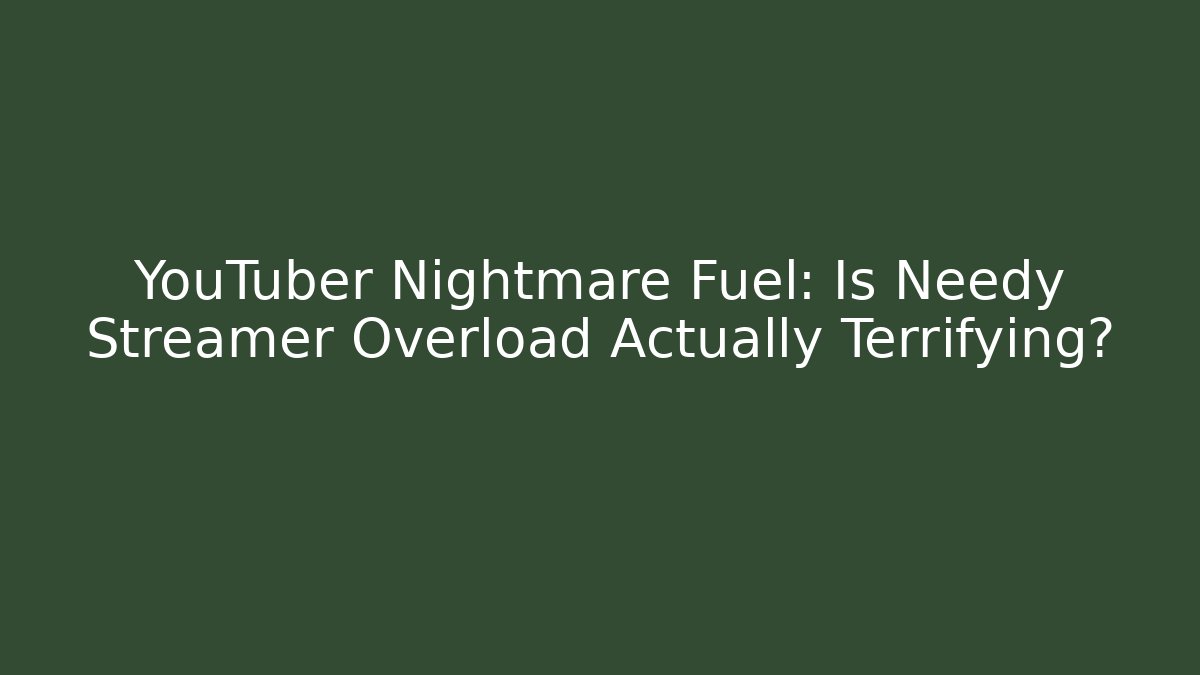 YouTuber Nightmare Fuel: Is Needy Streamer Overload Actually Terrifying?