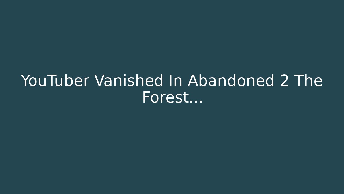 YouTuber Vanished In Abandoned 2 The Forest...