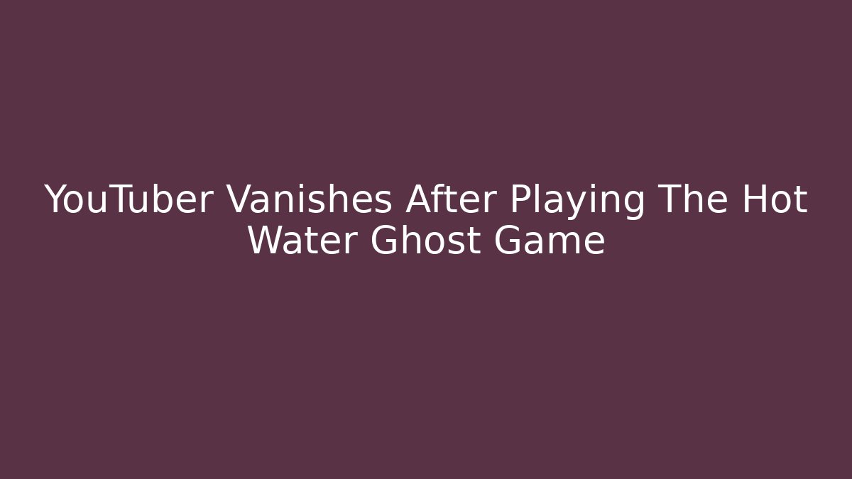 YouTuber Vanishes After Playing The Hot Water Ghost Game