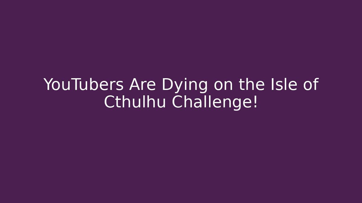 YouTubers Are Dying on the Isle of Cthulhu Challenge!