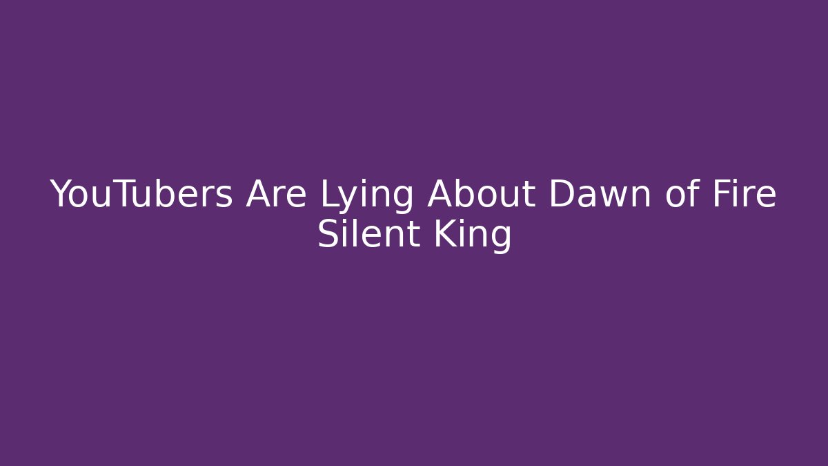 YouTubers Are Lying About Dawn of Fire Silent King