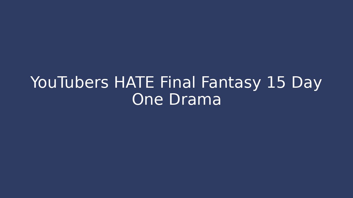 YouTubers HATE Final Fantasy 15 Day One Drama