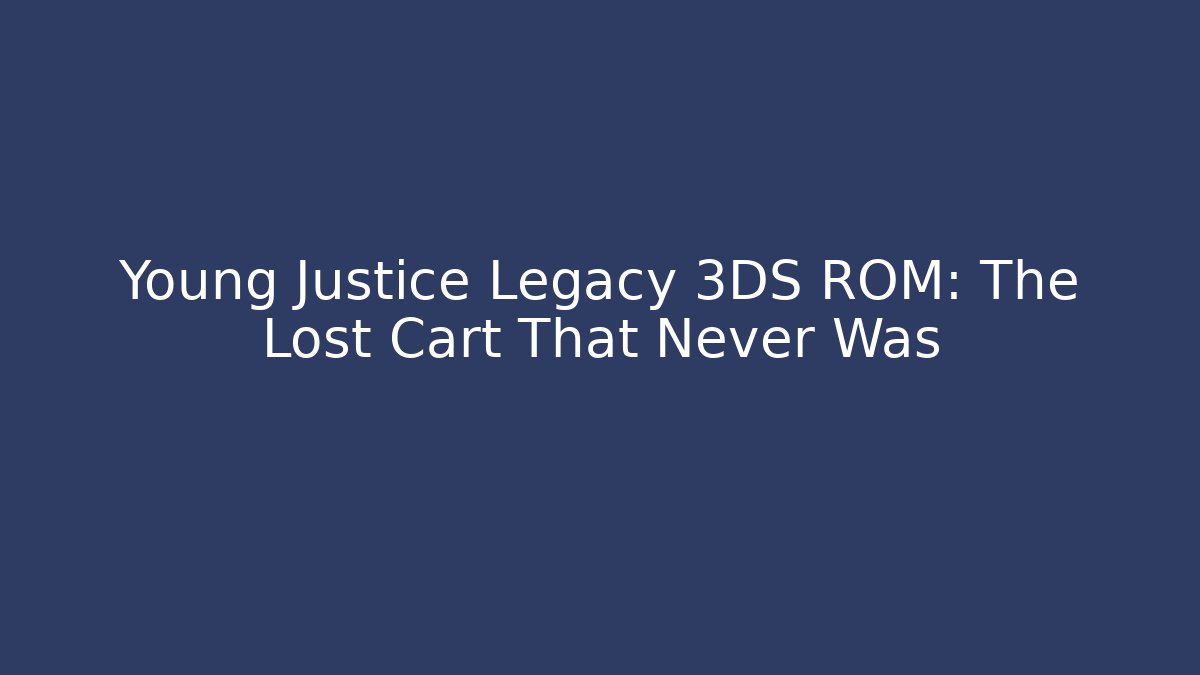 Young Justice Legacy 3DS ROM: The Lost Cart That Never Was
