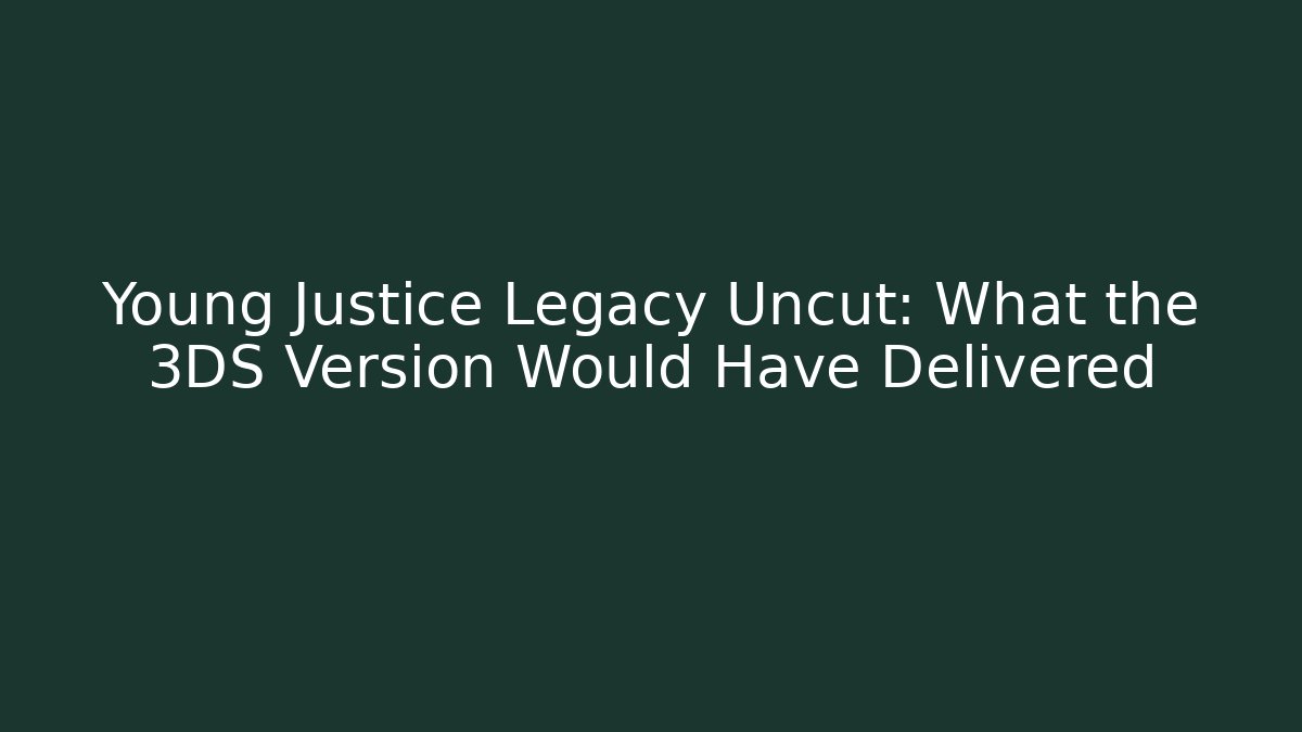 Young Justice Legacy Uncut: What the 3DS Version Would Have Delivered