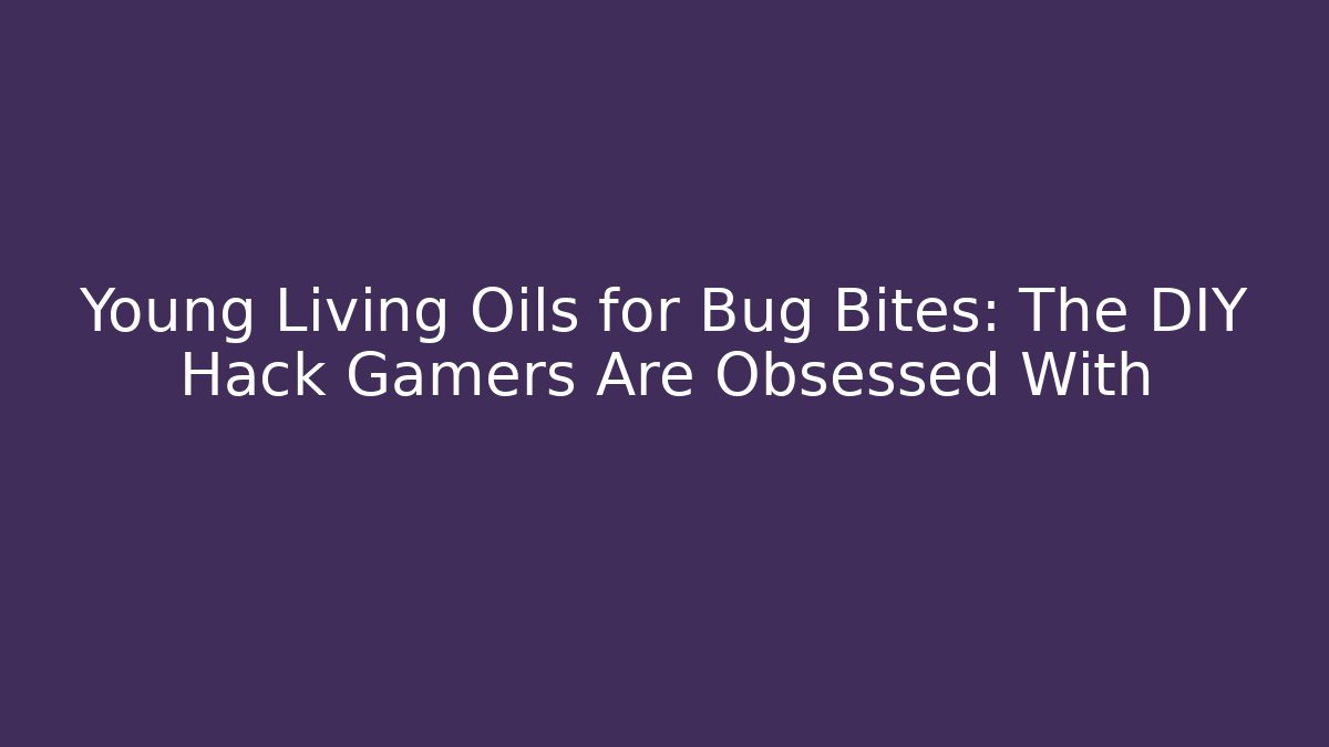 Young Living Oils for Bug Bites: The DIY Hack Gamers Are Obsessed With