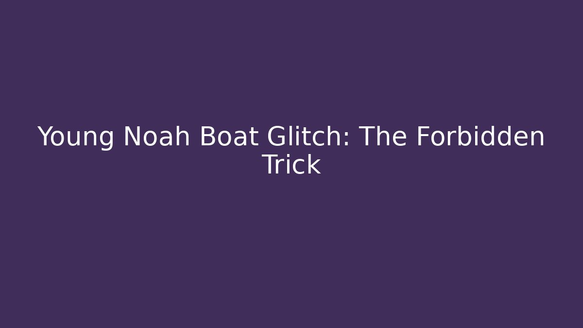 Young Noah Boat Glitch: The Forbidden Trick