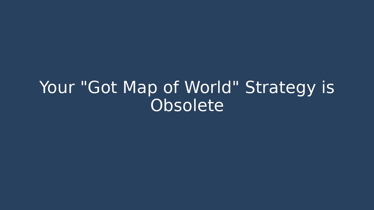 Your "Got Map of World" Strategy is Obsolete