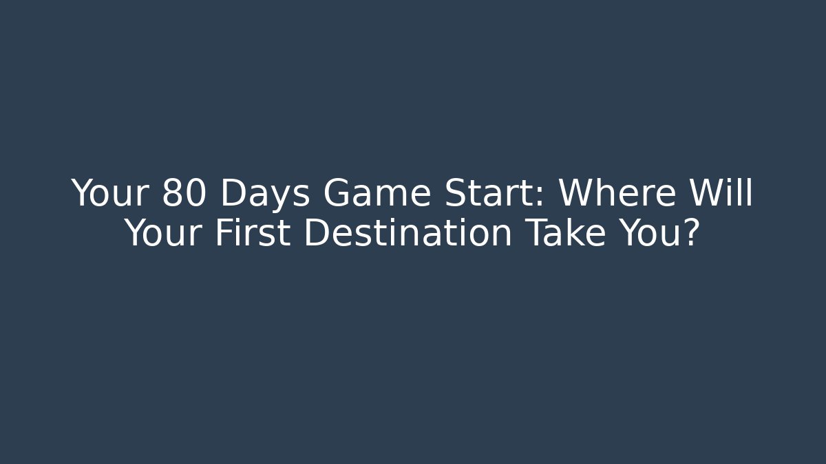 Your 80 Days Game Start: Where Will Your First Destination Take You?