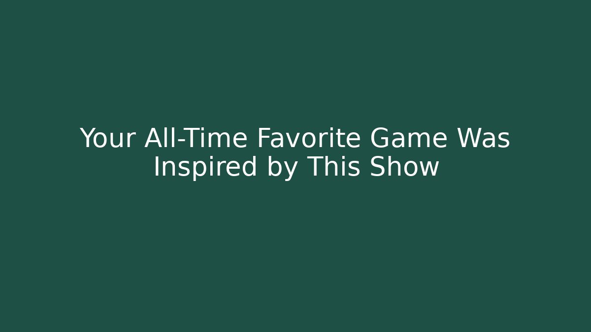 Your All-Time Favorite Game Was Inspired by This Show