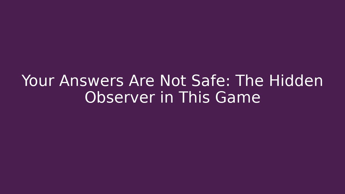 Your Answers Are Not Safe: The Hidden Observer in This Game