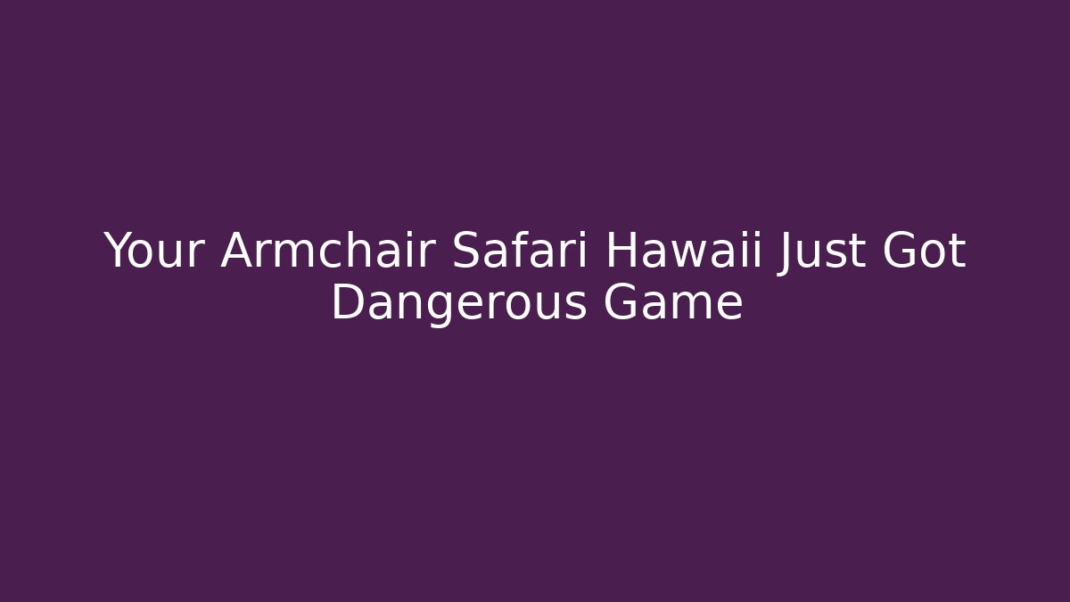 Your Armchair Safari Hawaii Just Got Dangerous Game