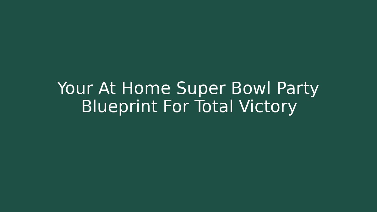 Your At Home Super Bowl Party Blueprint For Total Victory