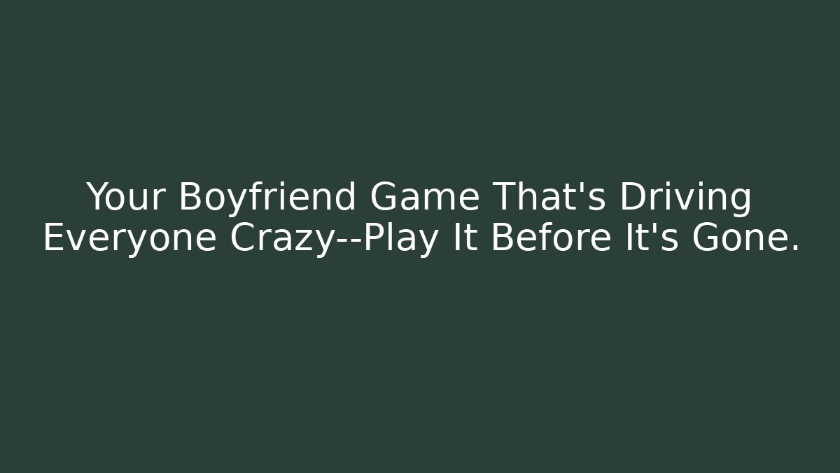 Your Boyfriend Game That's Driving Everyone Crazy—Play It Before It's Gone.