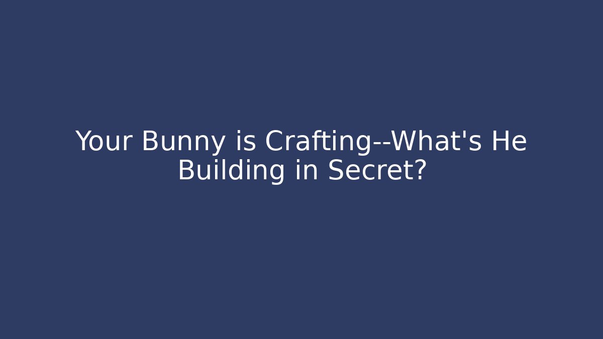 Your Bunny is Crafting—What’s He Building in Secret?