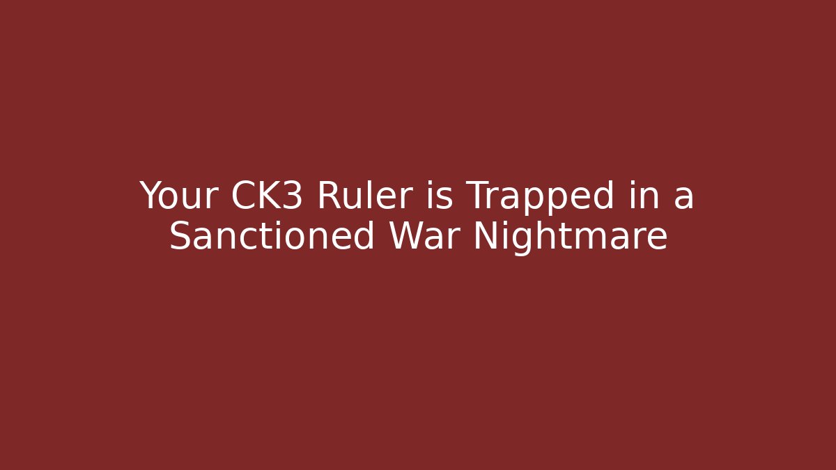 Your CK3 Ruler is Trapped in a Sanctioned War Nightmare
