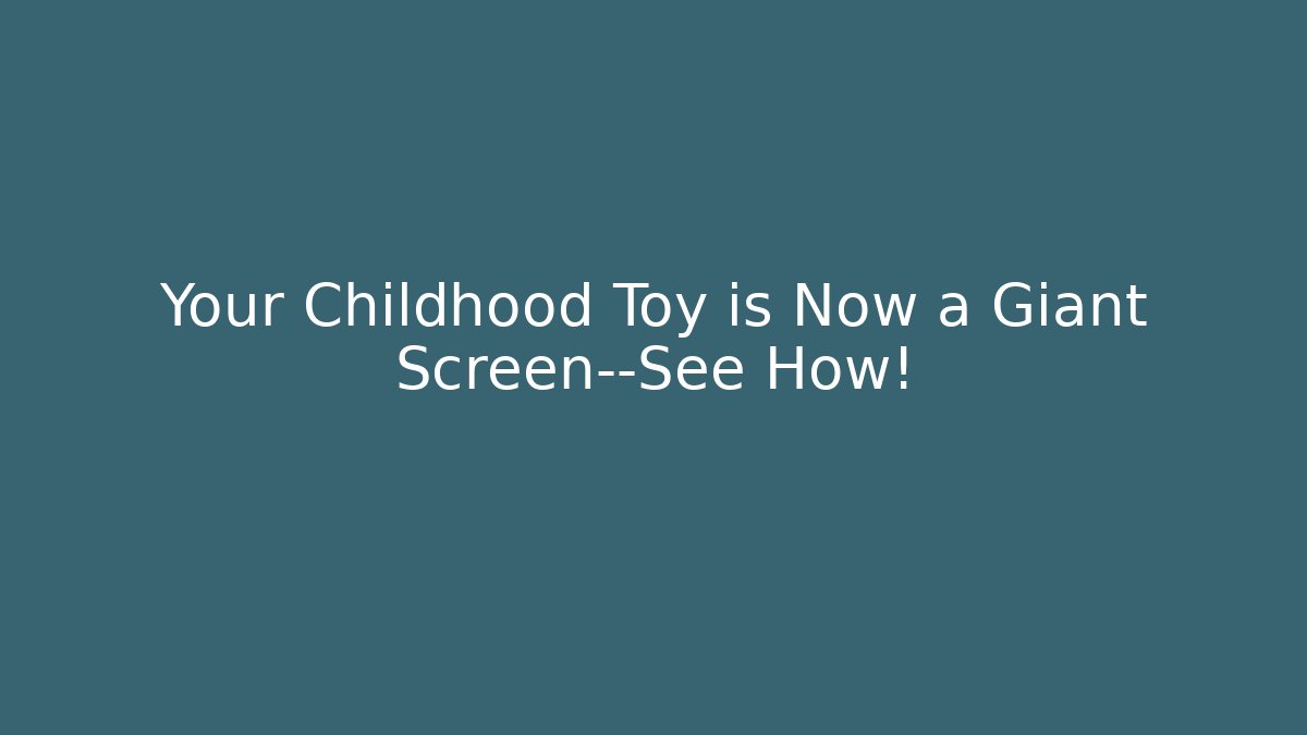 Your Childhood Toy is Now a Giant Screen—See How!