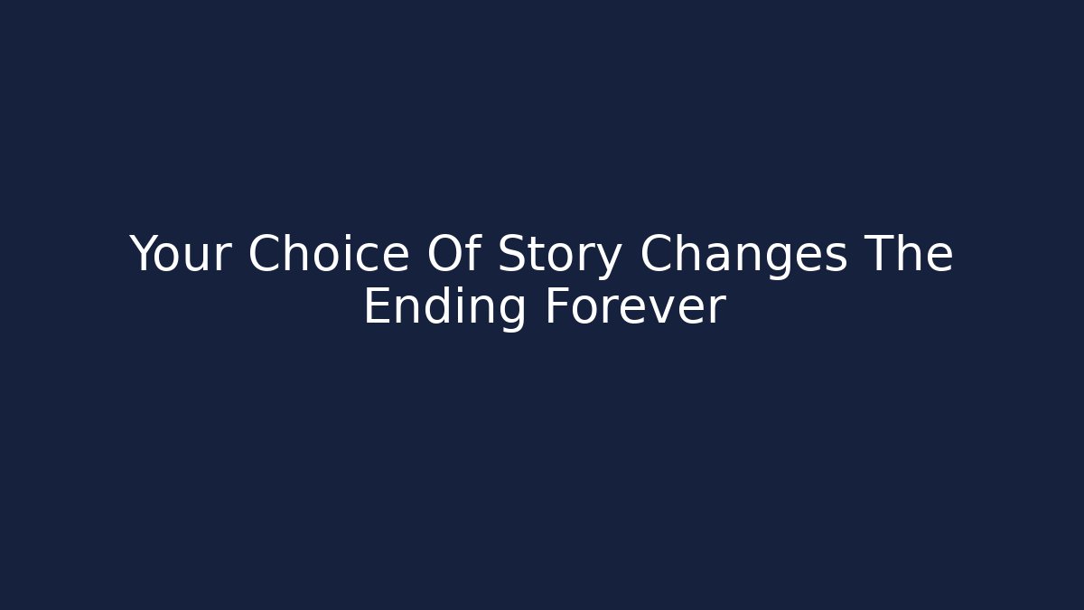 Your Choice Of Story Changes The Ending Forever