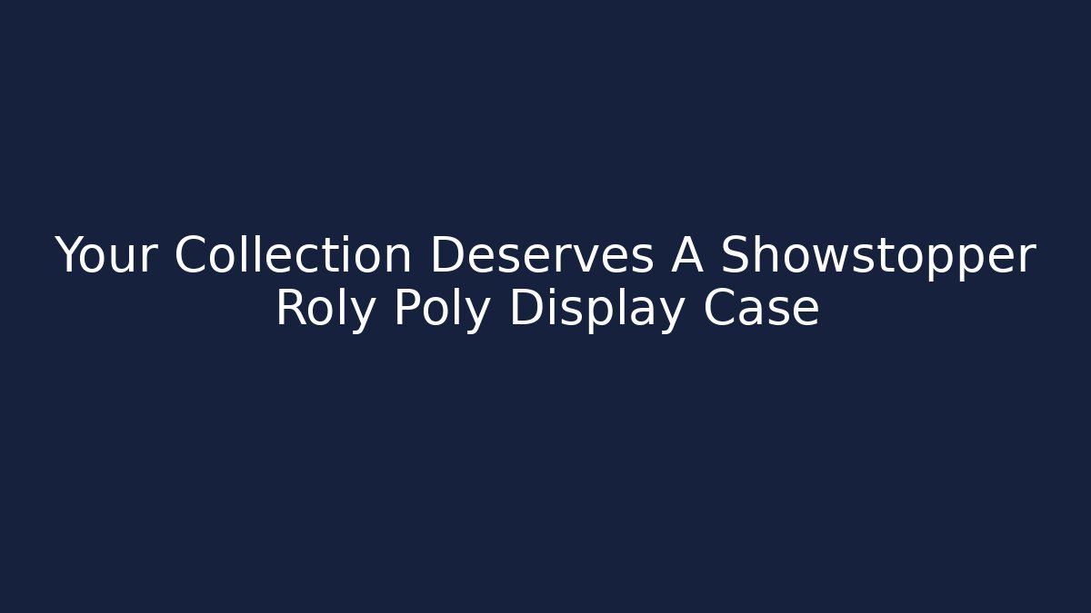Your Collection Deserves A Showstopper Roly Poly Display Case - Create More Assets