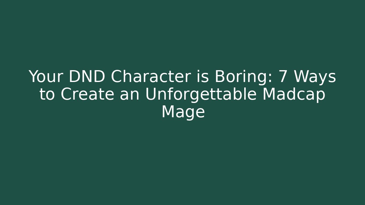 Your DND Character is Boring: 7 Ways to Create an Unforgettable Madcap Mage