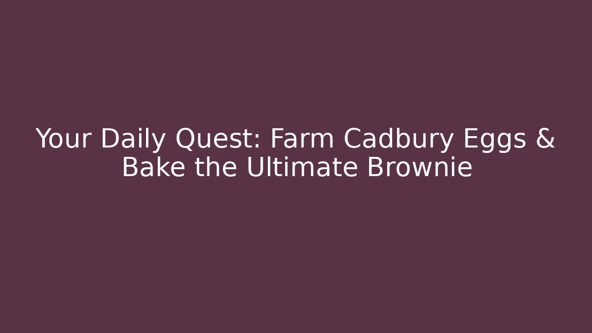 Your Daily Quest: Farm Cadbury Eggs & Bake the Ultimate Brownie