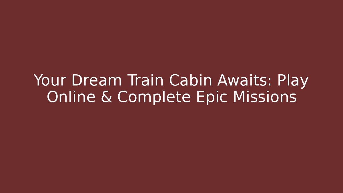 Your Dream Train Cabin Awaits: Play Online & Complete Epic Missions