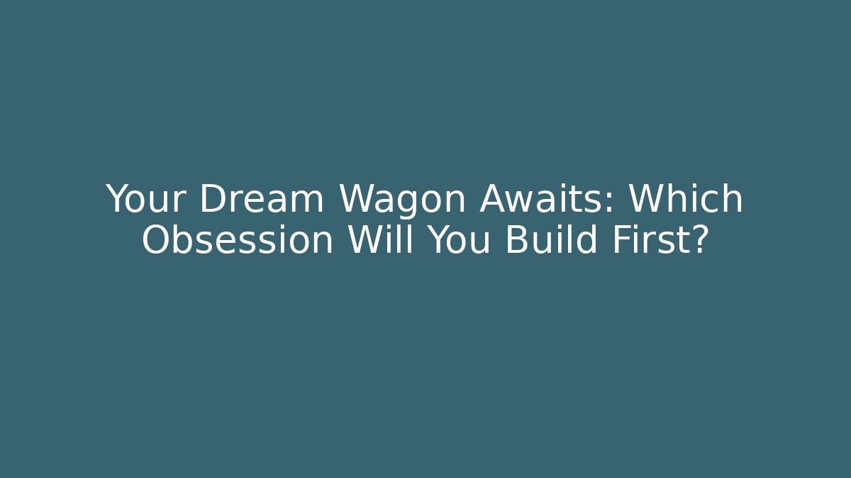 Your Dream Wagon Awaits: Which Obsession Will You Build First?