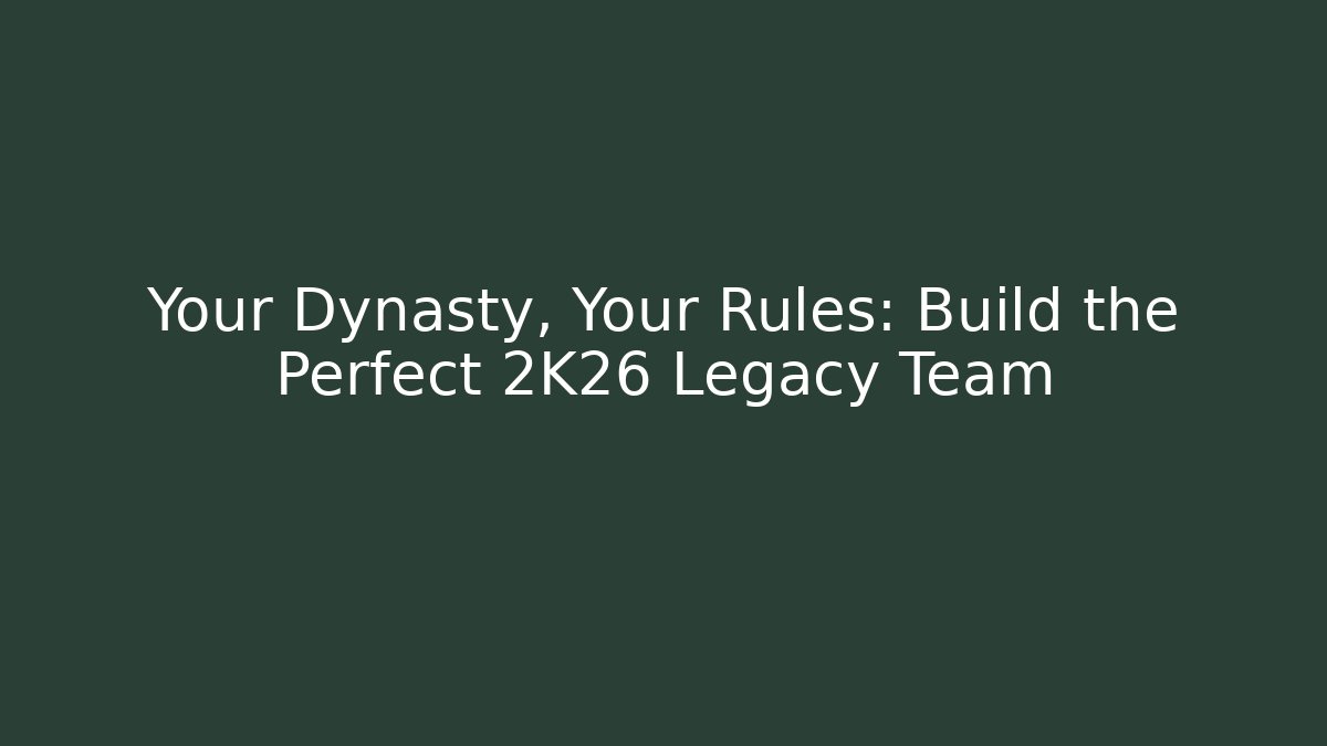 Your Dynasty, Your Rules: Build the Perfect 2K26 Legacy Team