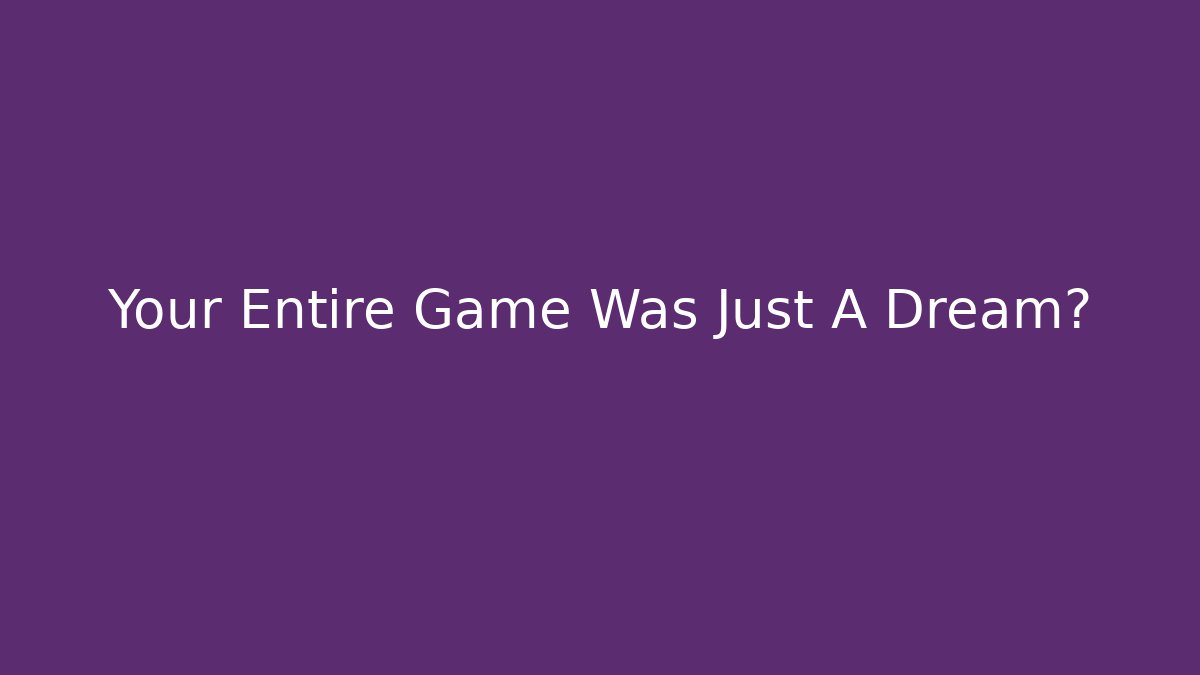 Your Entire Game Was Just A Dream?