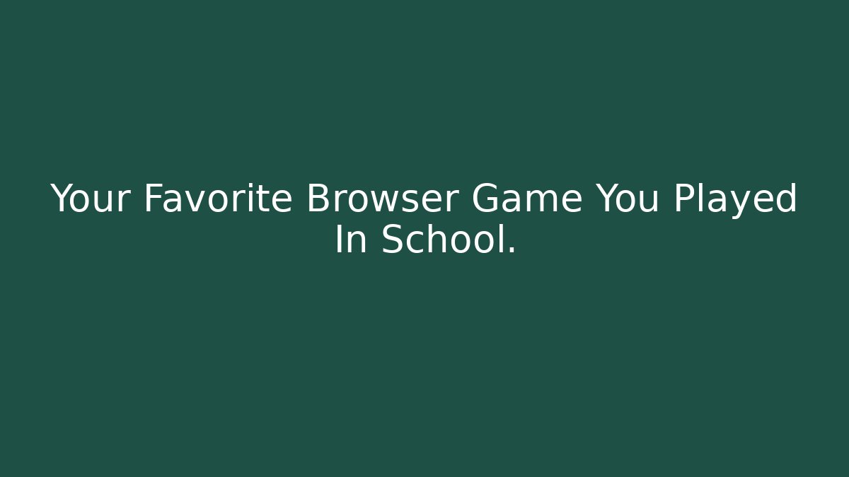 Your Favorite Browser Game You Played In School.