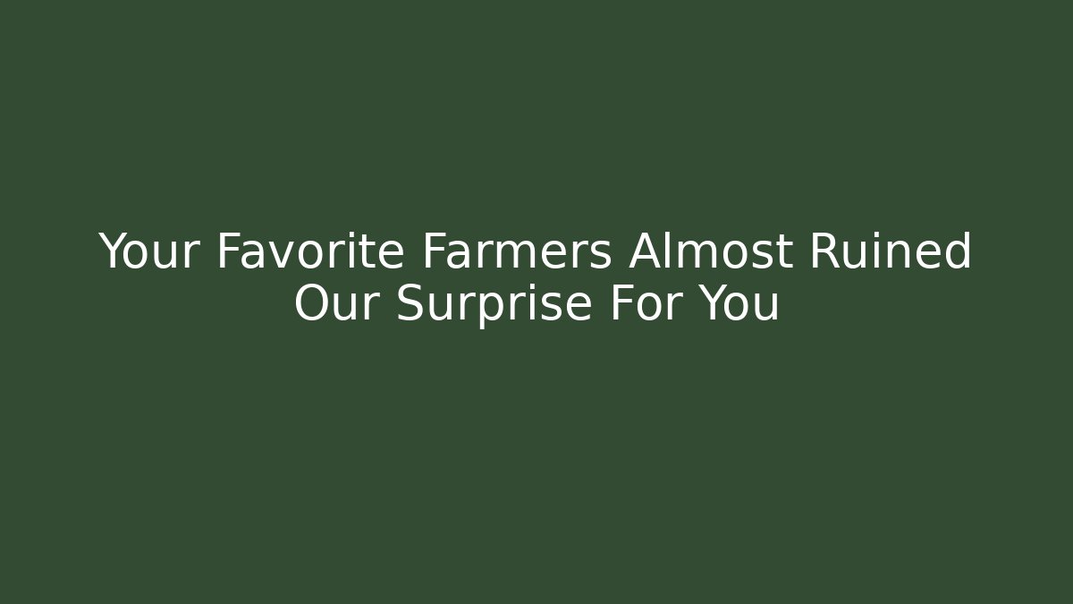 Your Favorite Farmers Almost Ruined Our Surprise For You