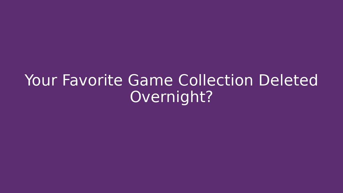 Your Favorite Game Collection Deleted Overnight?