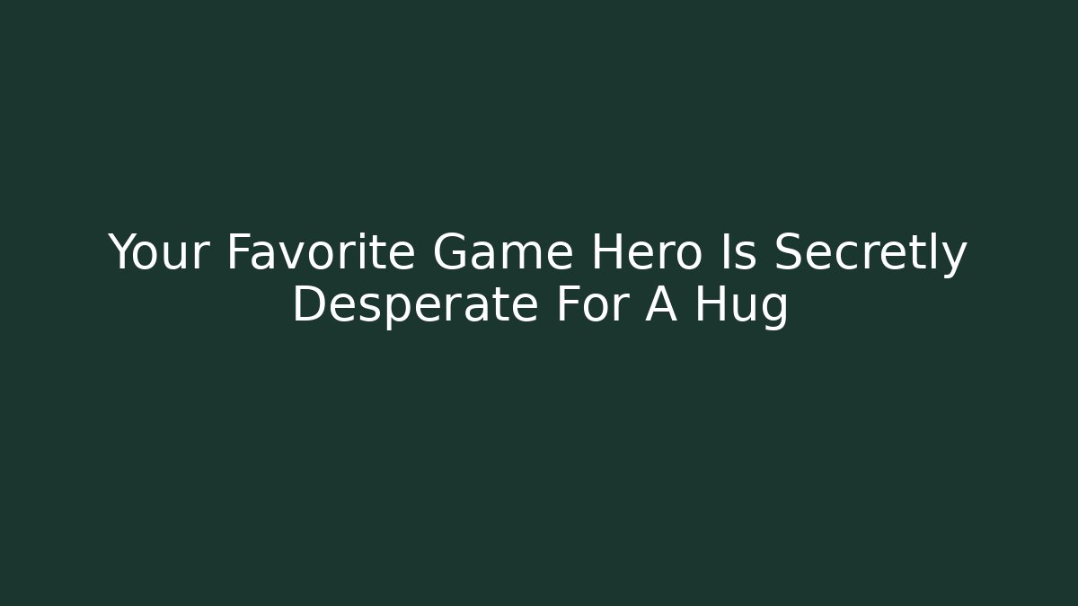 Your Favorite Game Hero Is Secretly Desperate For A Hug