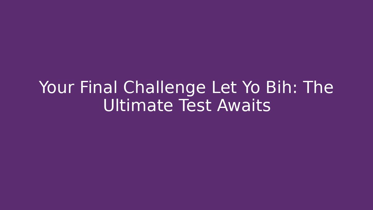 Your Final Challenge Let Yo Bih: The Ultimate Test Awaits