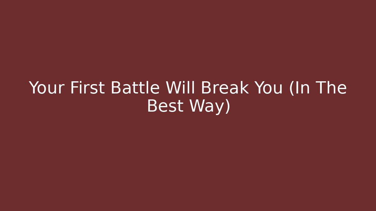 Your First Battle Will Break You (In The Best Way)