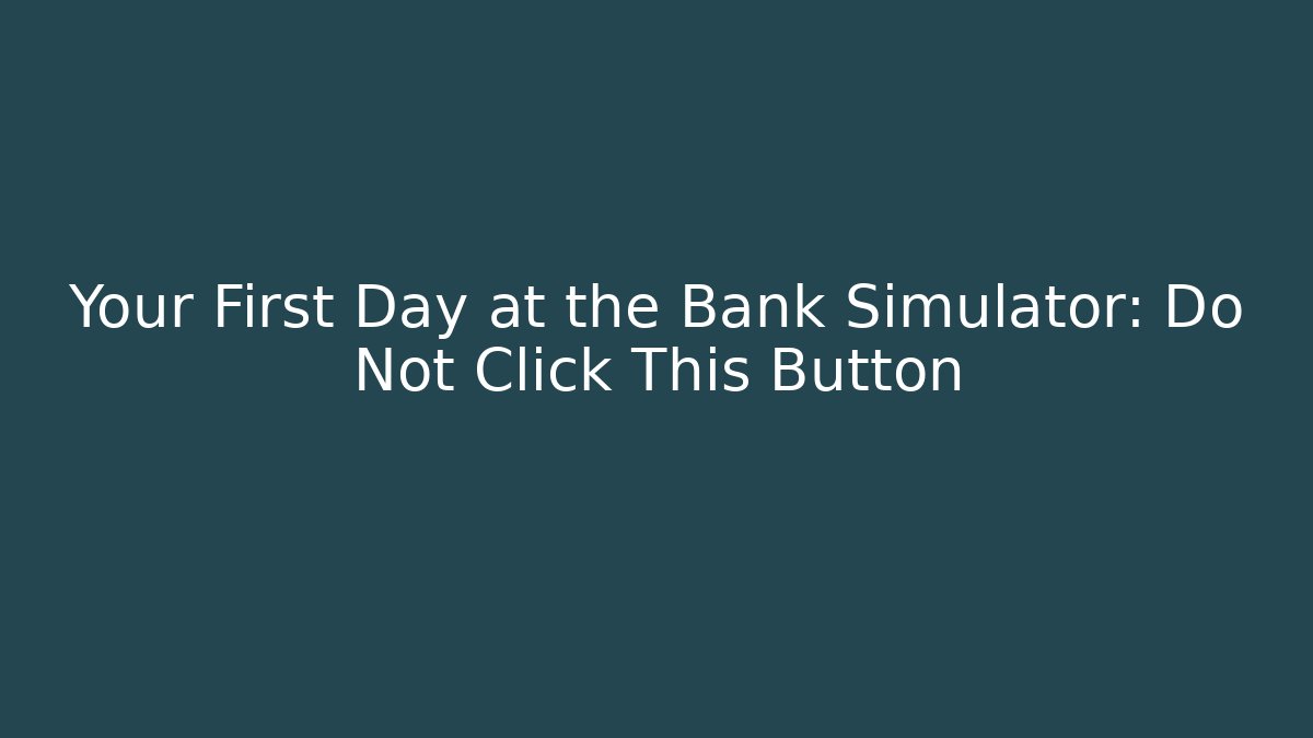 Your First Day at the Bank Simulator: Do Not Click This Button