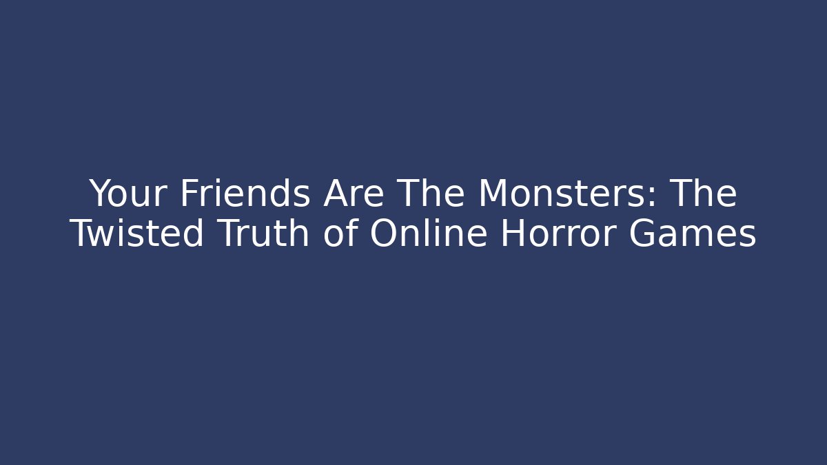 Your Friends Are The Monsters: The Twisted Truth of Online Horror Games