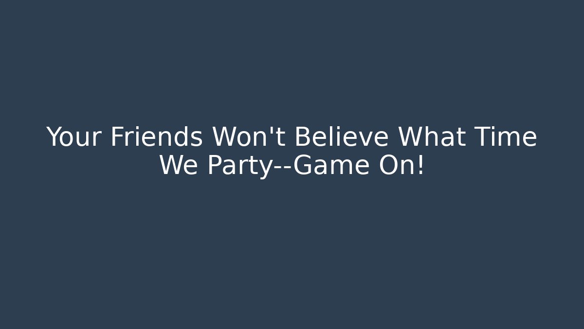 Your Friends Won’t Believe What Time We Party—Game On!