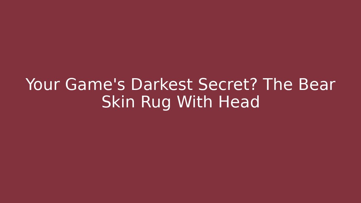 Your Game's Darkest Secret? The Bear Skin Rug With Head