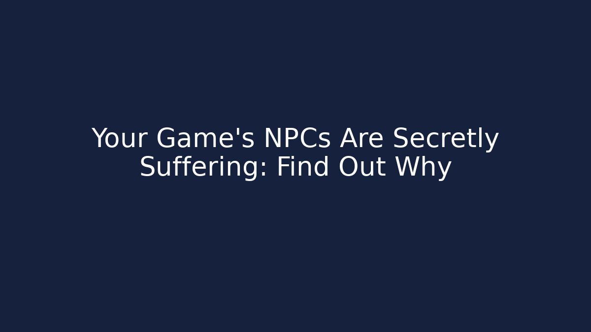 Your Game's NPCs Are Secretly Suffering: Find Out Why