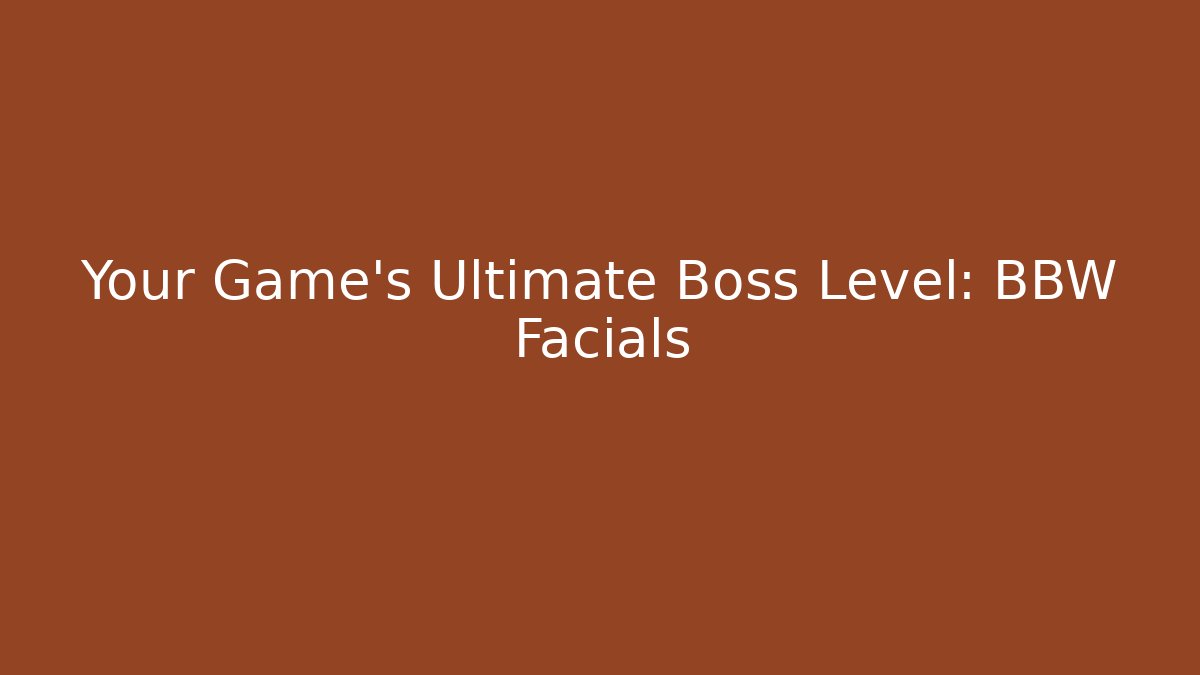 Your Game's Ultimate Boss Level: BBW Facials